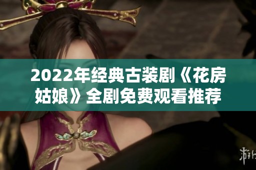2022年经典古装剧《花房姑娘》全剧免费观看推荐