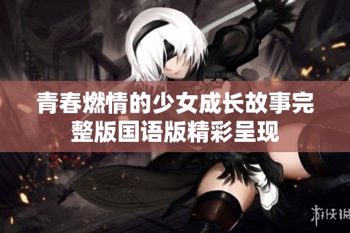 青春燃情的少女成长故事完整版国语版精彩呈现