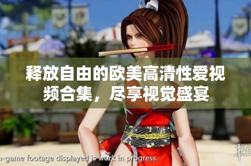 释放自由的欧美高清性爱视频合集，尽享视觉盛宴