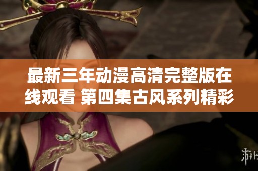 最新三年动漫高清完整版在线观看 第四集古风系列精彩呈现
