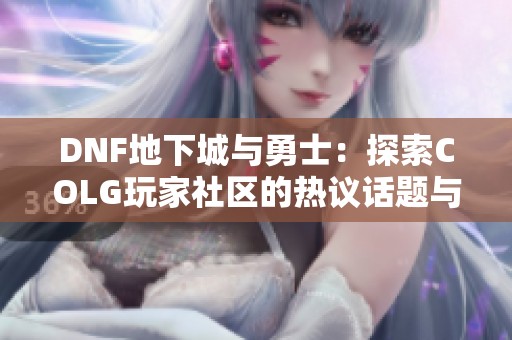 DNF地下城与勇士：探索COLG玩家社区的热议话题与精彩故事