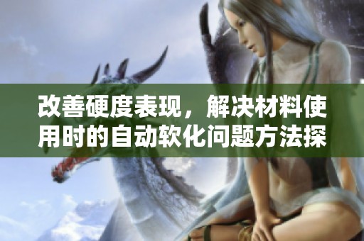 改善硬度表现，解决材料使用时的自动软化问题方法探讨