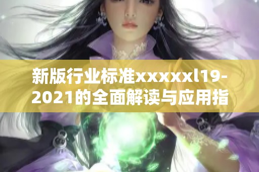 新版行业标准xxxxxl19-2021的全面解读与应用指南