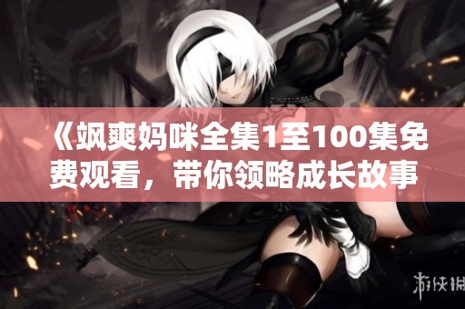 《飒爽妈咪全集1至100集免费观看，带你领略成长故事》