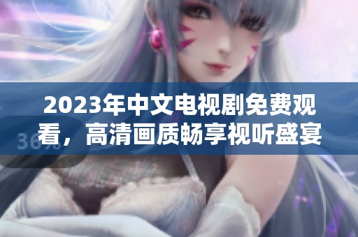 2023年中文电视剧免费观看，高清画质畅享视听盛宴