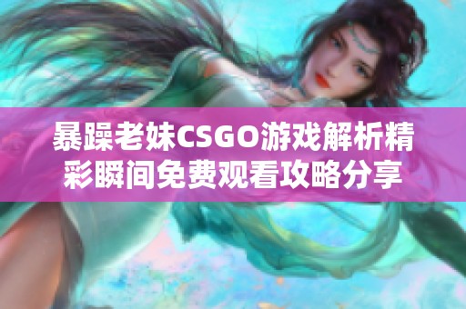 暴躁老妹CSGO游戏解析精彩瞬间免费观看攻略分享