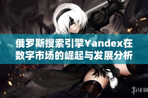 俄罗斯搜索引擎Yandex在数字市场的崛起与发展分析