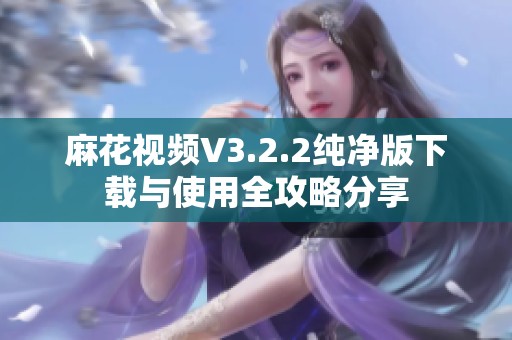 麻花视频V3.2.2纯净版下载与使用全攻略分享