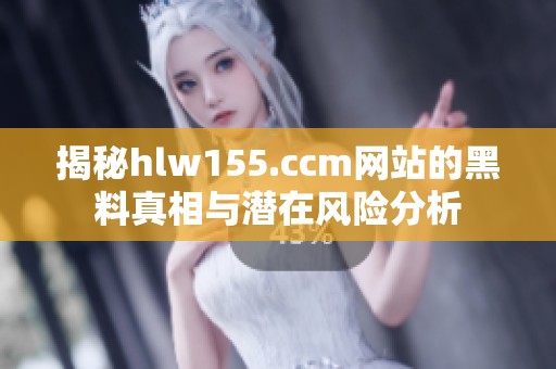 揭秘hlw155.ccm网站的黑料真相与潜在风险分析