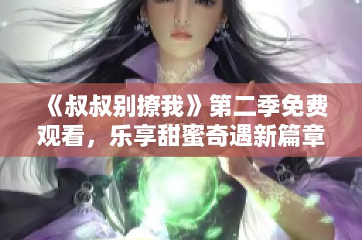 《叔叔别撩我》第二季免费观看，乐享甜蜜奇遇新篇章