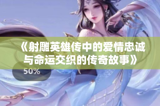 《射雕英雄传中的爱情忠诚与命运交织的传奇故事》
