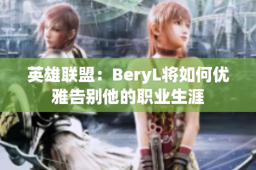 英雄联盟：BeryL将如何优雅告别他的职业生涯