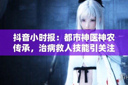 抖音小时报：都市神医神农传承，治病救人技能引关注