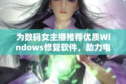 为数码女主播推荐优质Windows修复软件，助力电竞体验提升不容错过