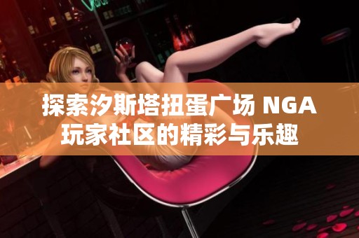 探索汐斯塔扭蛋广场 NGA玩家社区的精彩与乐趣