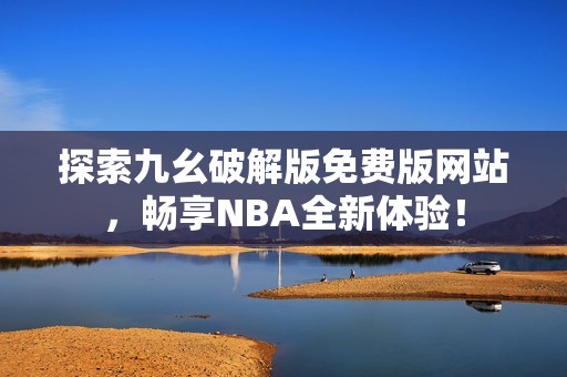 探索九幺破解版免费版网站，畅享NBA全新体验！