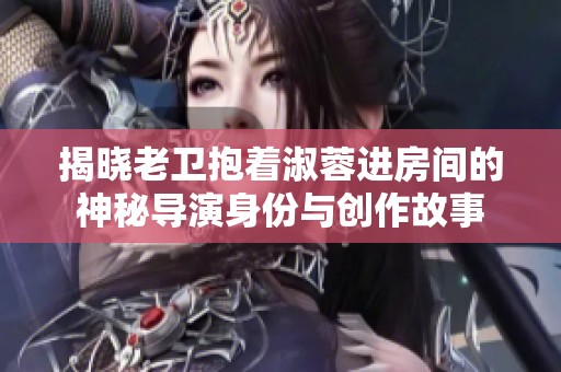 揭晓老卫抱着淑蓉进房间的神秘导演身份与创作故事