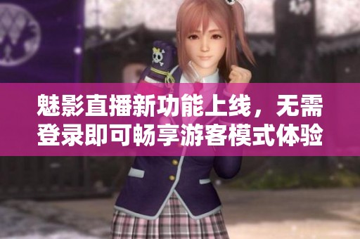 魅影直播新功能上线，无需登录即可畅享游客模式体验
