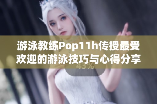 游泳教练Pop11h传授最受欢迎的游泳技巧与心得分享