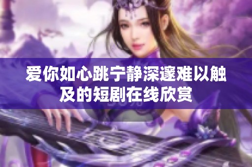 爱你如心跳宁静深邃难以触及的短剧在线欣赏