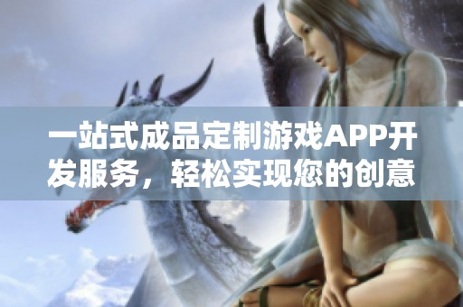 一站式成品定制游戏APP开发服务，轻松实现您的创意梦想