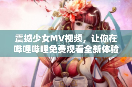 震撼少女MV视频，让你在哔哩哔哩免费观看全新体验