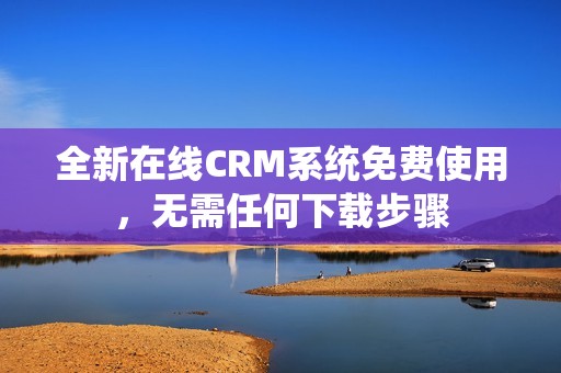 全新在线CRM系统免费使用，无需任何下载步骤