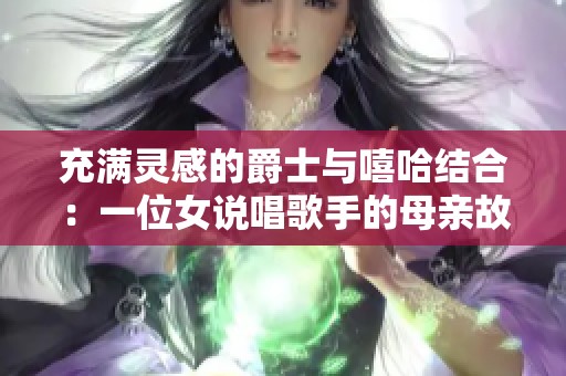 充满灵感的爵士与嘻哈结合：一位女说唱歌手的母亲故事