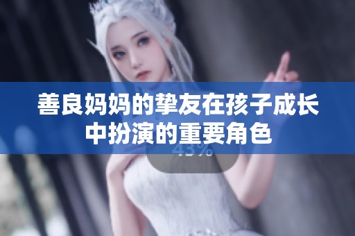 善良妈妈的挚友在孩子成长中扮演的重要角色