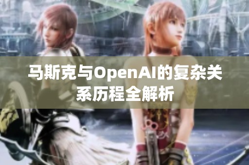 马斯克与OpenAI的复杂关系历程全解析