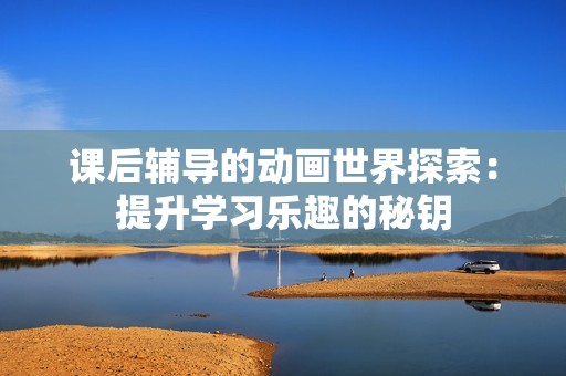 课后辅导的动画世界探索：提升学习乐趣的秘钥