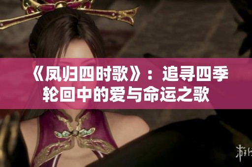 《凤归四时歌》：追寻四季轮回中的爱与命运之歌