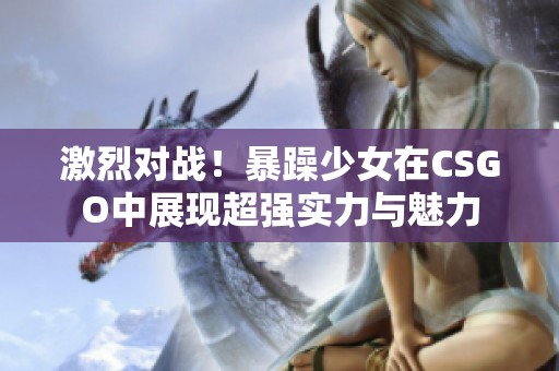 激烈对战！暴躁少女在CSGO中展现超强实力与魅力