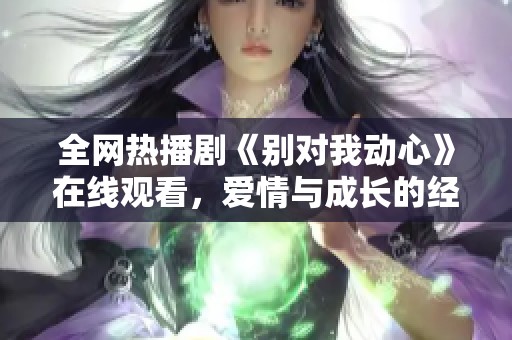 全网热播剧《别对我动心》在线观看，爱情与成长的经典之作