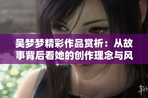 吴梦梦精彩作品赏析：从故事背后看她的创作理念与风格