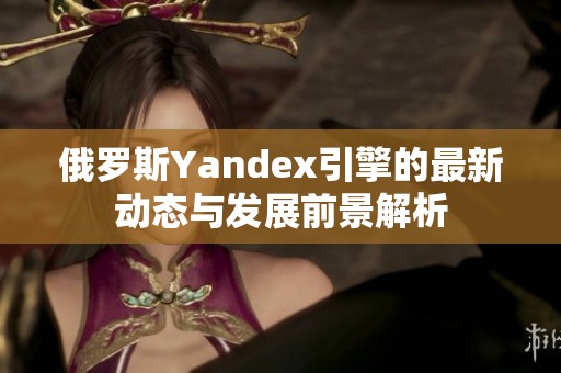 俄罗斯Yandex引擎的最新动态与发展前景解析