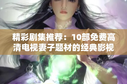 精彩剧集推荐：10部免费高清电视妻子题材的经典影视作品