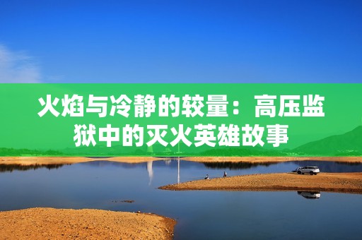 火焰与冷静的较量：高压监狱中的灭火英雄故事