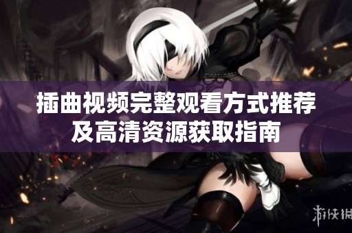 插曲视频完整观看方式推荐及高清资源获取指南