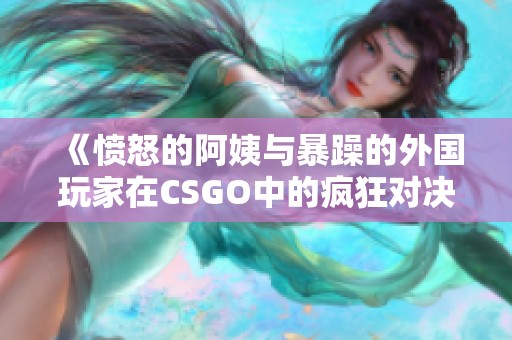 《愤怒的阿姨与暴躁的外国玩家在CSGO中的疯狂对决》