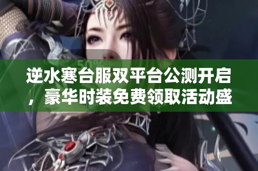 逆水寒台服双平台公测开启，豪华时装免费领取活动盛大上线