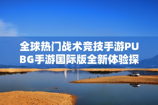 全球热门战术竞技手游PUBG手游国际版全新体验探索