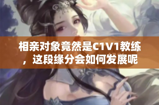 相亲对象竟然是C1V1教练，这段缘分会如何发展呢