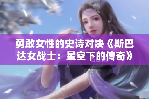 勇敢女性的史诗对决《斯巴达女战士：星空下的传奇》