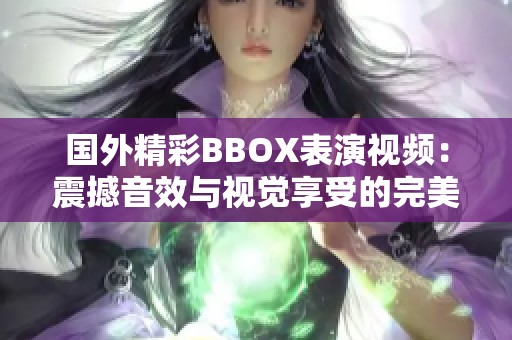 国外精彩BBOX表演视频：震撼音效与视觉享受的完美融合