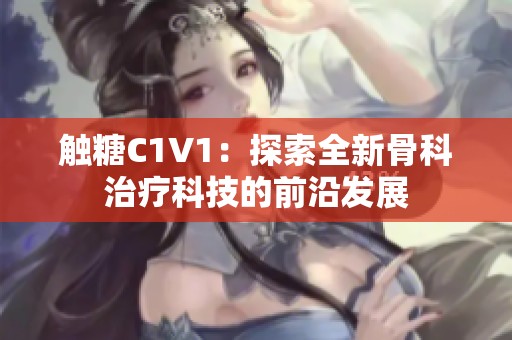 触糖C1V1：探索全新骨科治疗科技的前沿发展