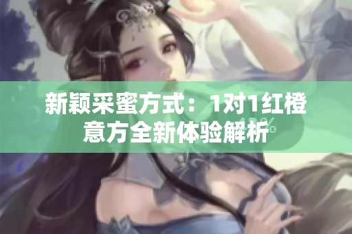 新颖采蜜方式：1对1红橙意方全新体验解析