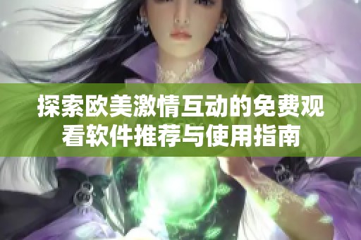 探索欧美激情互动的免费观看软件推荐与使用指南