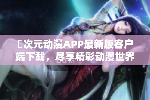 囧次元动漫APP最新版客户端下载，尽享精彩动漫世界