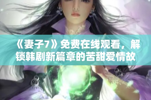 《妻子7》免费在线观看，解锁韩剧新篇章的苦甜爱情故事